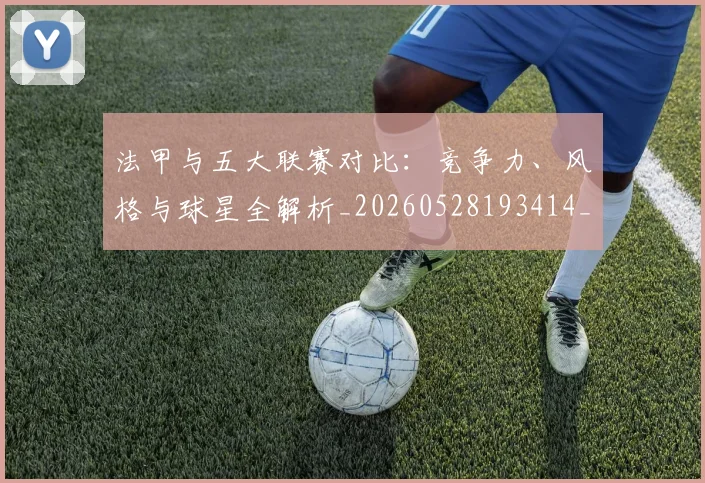 法甲与五大联赛对比：竞争力、风格与球星全解析_20260528193414_20260707153010
