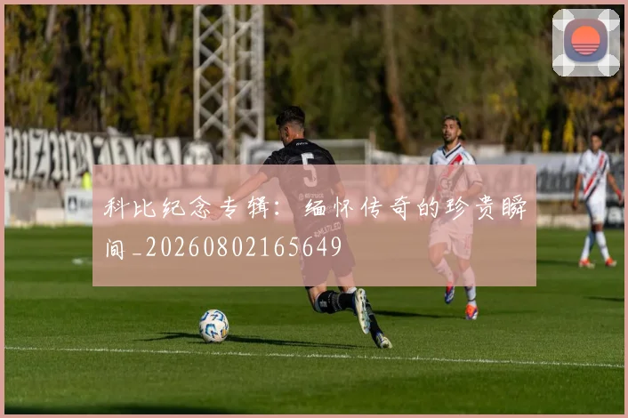 科比纪念专辑：缅怀传奇的珍贵瞬间_20260802165649