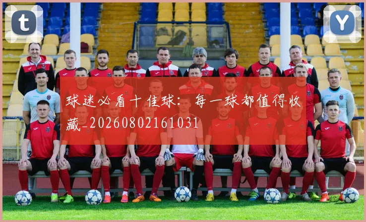 球迷必看十佳球：每一球都值得收藏_20260802161031