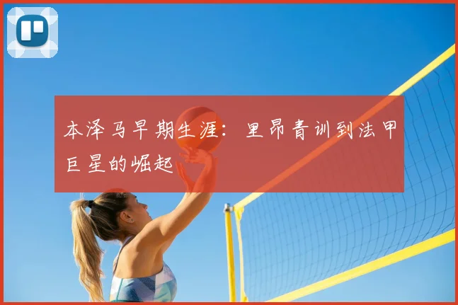 本泽马早期生涯：里昂青训到法甲巨星的崛起