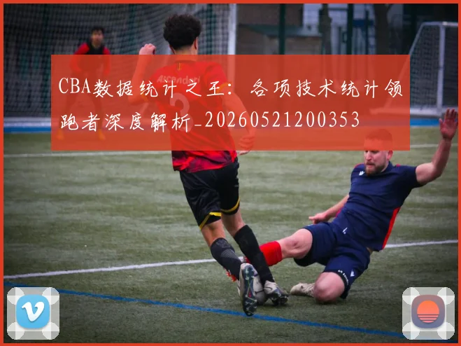 CBA数据统计之王：各项技术统计领跑者深度解析_20260521200353