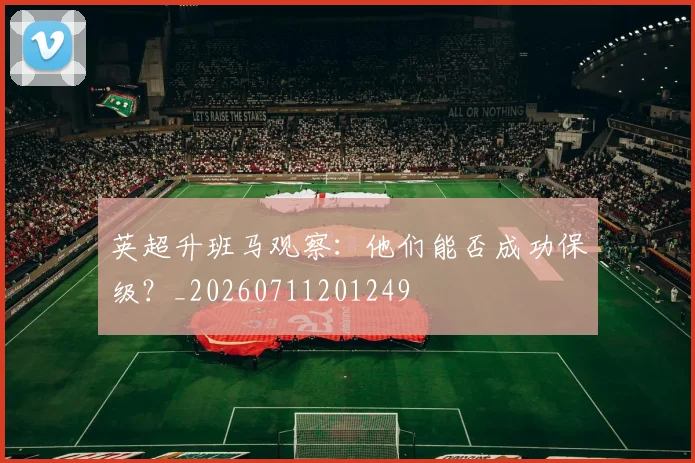 英超升班马观察：他们能否成功保级？_20260711201249