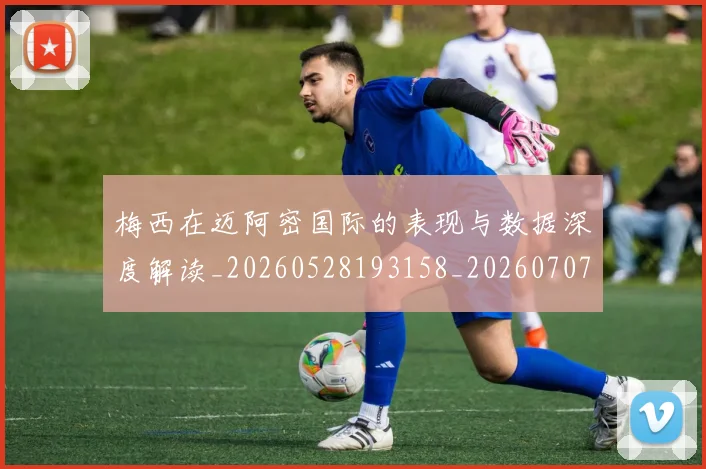 梅西在迈阿密国际的表现与数据深度解读_20260528193158_20260707023115