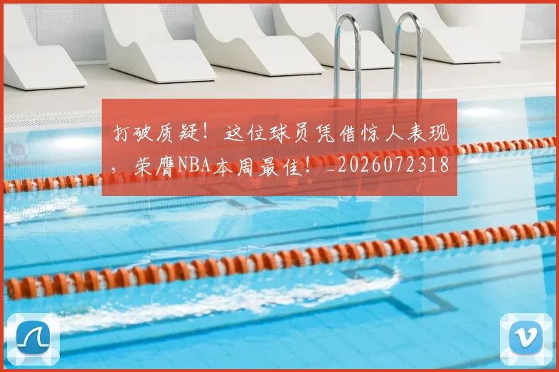 打破质疑！这位球员凭借惊人表现，荣膺NBA本周最佳！_20260723182250