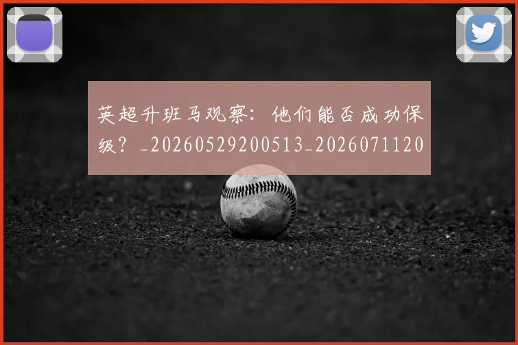 英超升班马观察：他们能否成功保级？_20260529200513_20260711201255