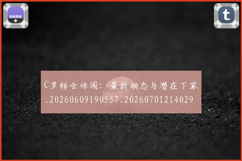 C罗转会传闻：最新动态与潜在下家_20260609190557_20260701214029_20260713214936