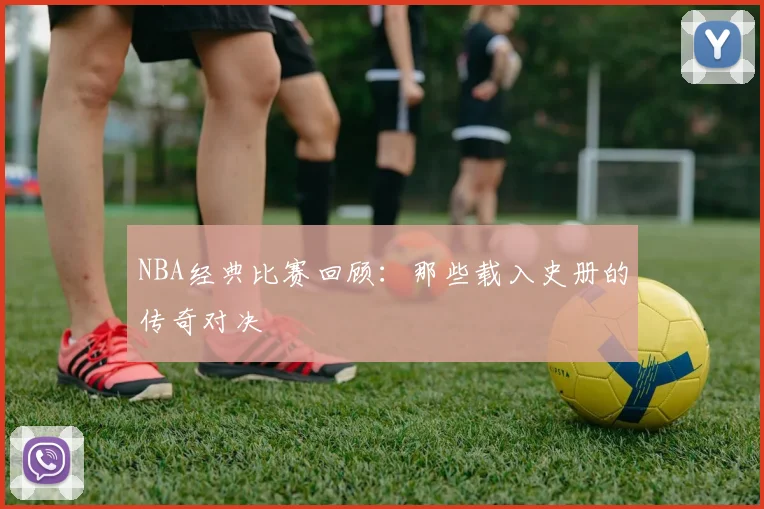 NBA经典比赛回顾：那些载入史册的传奇对决