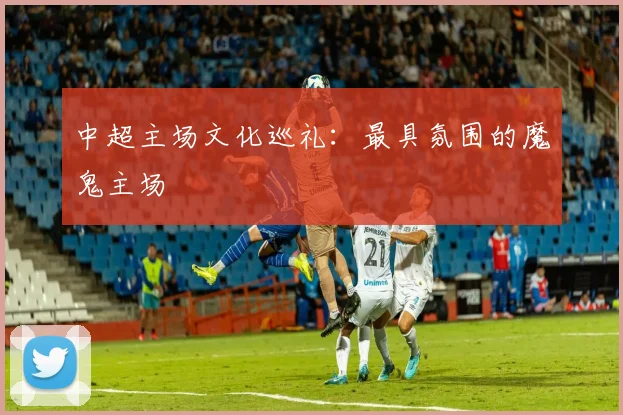 中超主场文化巡礼:最具氛围的魔鬼主场