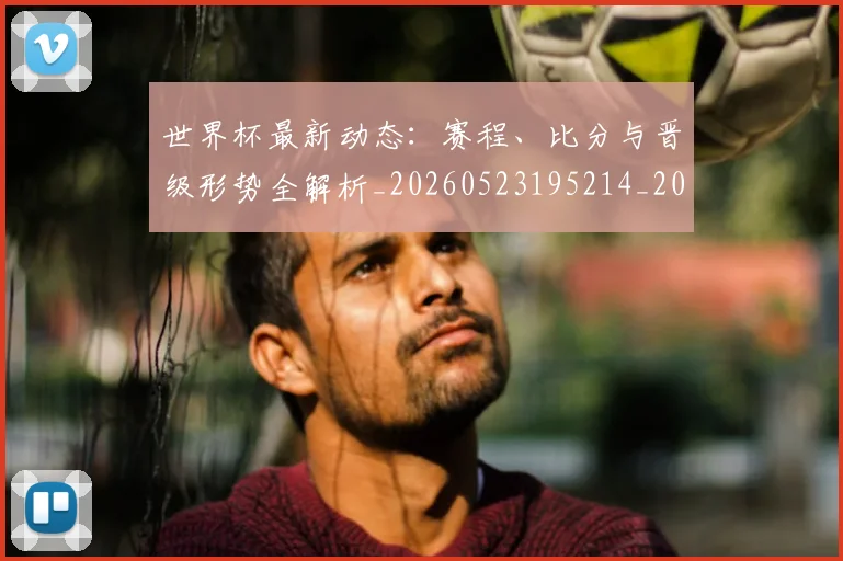 世界杯最新动态：赛程、比分与晋级形势全解析_20260523195214_20260702174336