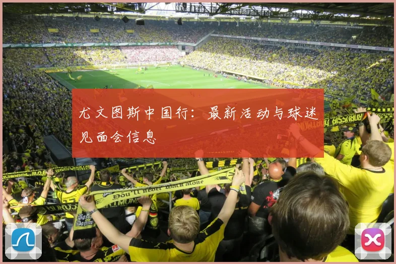 尤文图斯中国行：最新活动与球迷见面会信息