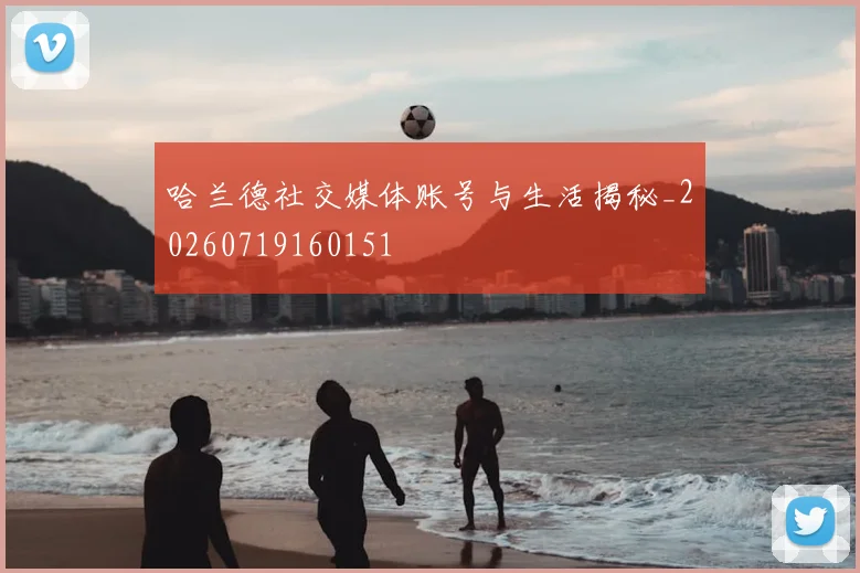 哈兰德社交媒体账号与生活揭秘_20260719160151