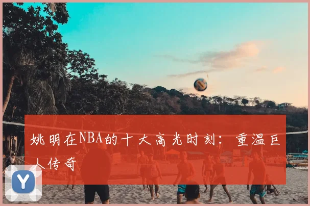 姚明在NBA的十大高光时刻:重温巨人传奇