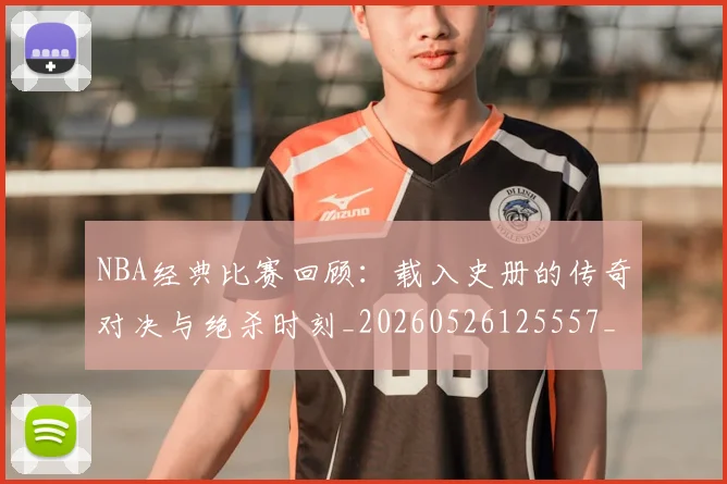 NBA经典比赛回顾：载入史册的传奇对决与绝杀时刻_20260526125557_20260702171339
