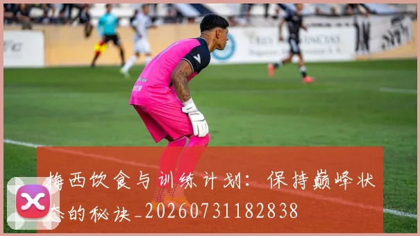 梅西饮食与训练计划：保持巅峰状态的秘诀_20260731182838