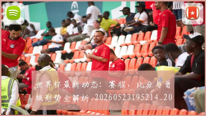 世界杯最新动态：赛程、比分与晋级形势全解析_20260523195214_20260702174336