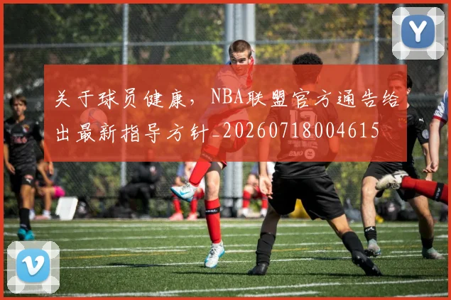关于球员健康,NBA联盟官方通告给出最新指导方针_20260718004615