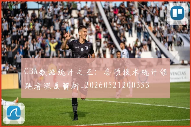 CBA数据统计之王：各项技术统计领跑者深度解析_20260521200353