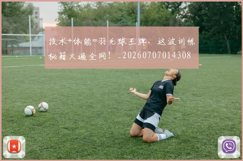 技术+体能=羽毛球王牌，这波训练秘籍火遍全网！_20260707014308