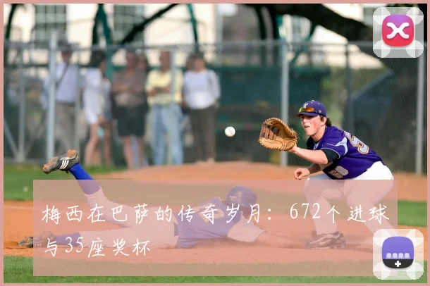 梅西在巴萨的传奇岁月:672个进球与35座奖杯