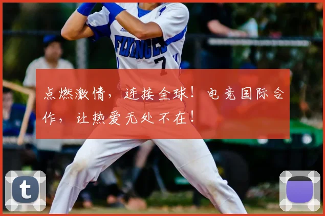 点燃激情，连接全球！电竞国际合作，让热爱无处不在！