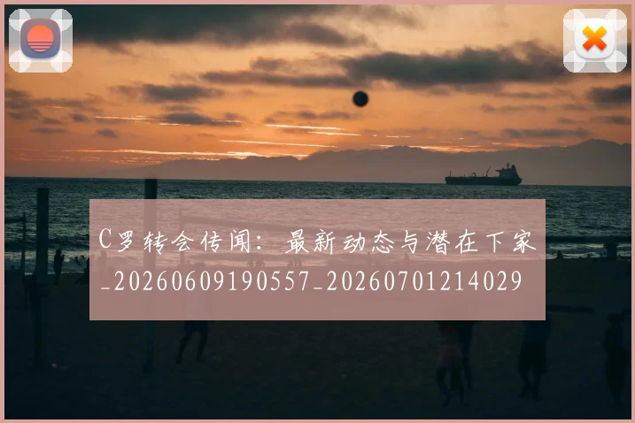C罗转会传闻：最新动态与潜在下家_20260609190557_20260701214029_20260713214936