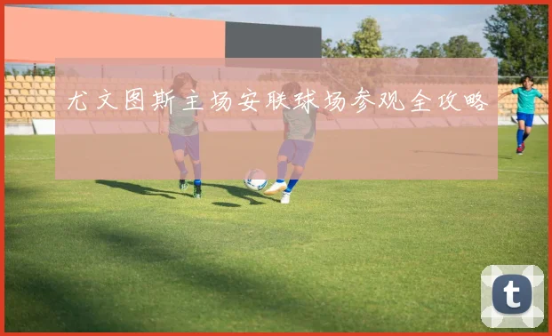尤文图斯主场安联球场参观全攻略