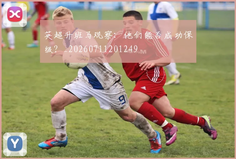 英超升班马观察：他们能否成功保级？_20260711201249