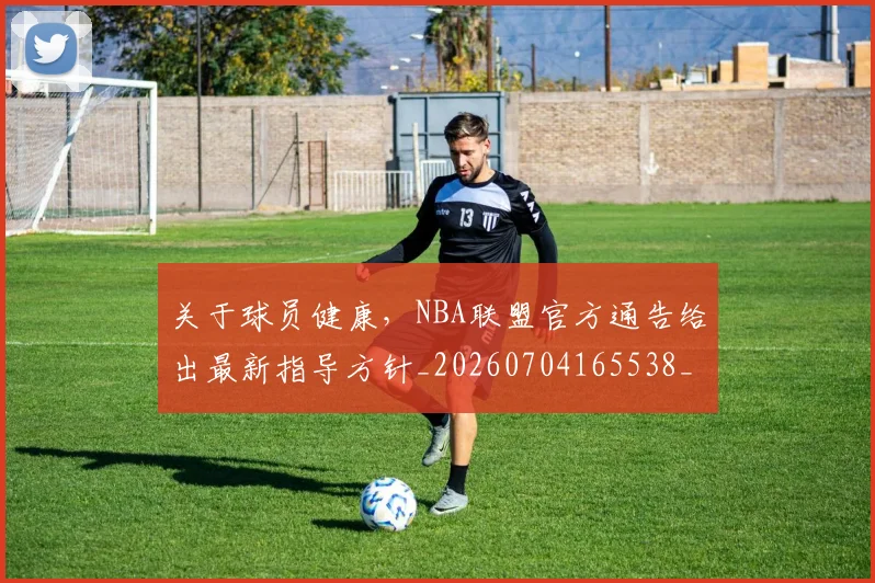 关于球员健康,NBA联盟官方通告给出最新指导方针_20260704165538_20260718004617