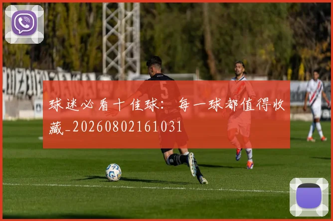 球迷必看十佳球：每一球都值得收藏_20260802161031
