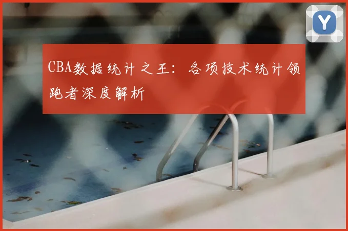 CBA数据统计之王:各项技术统计领跑者深度解析