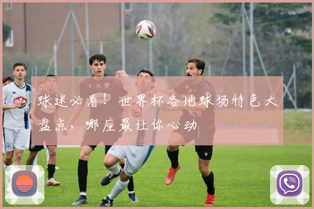 球迷必看!世界杯各地球场特色大盘点,哪座最让你心动