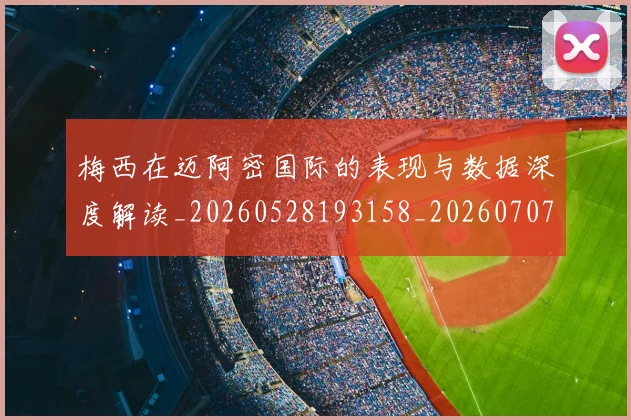 梅西在迈阿密国际的表现与数据深度解读_20260528193158_20260707023115