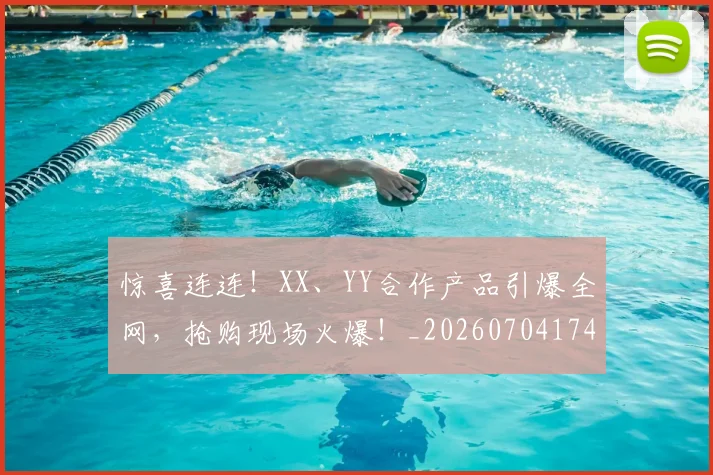 惊喜连连！XX、YY合作产品引爆全网，抢购现场火爆！_20260704174301