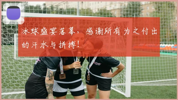 冰球盛宴落幕,感谢所有为之付出的汗水与拼搏!