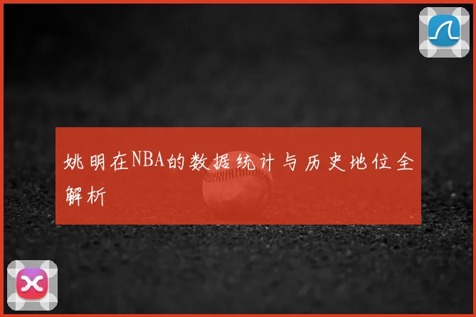 姚明在NBA的数据统计与历史地位全解析