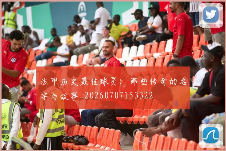 法甲历史最佳球员：那些传奇的名字与故事_20260707153322