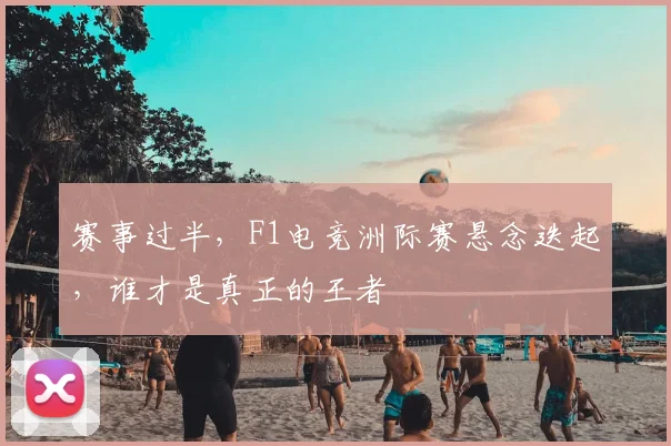 赛事过半，F1电竞洲际赛悬念迭起，谁才是真正的王者