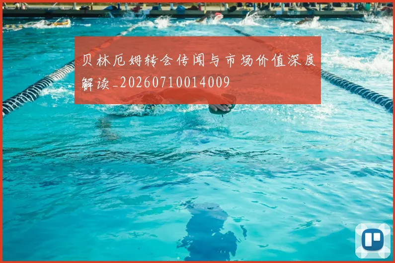 贝林厄姆转会传闻与市场价值深度解读_20260710014009