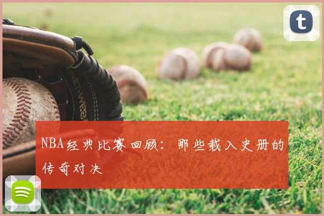 NBA经典比赛回顾:那些载入史册的传奇对决