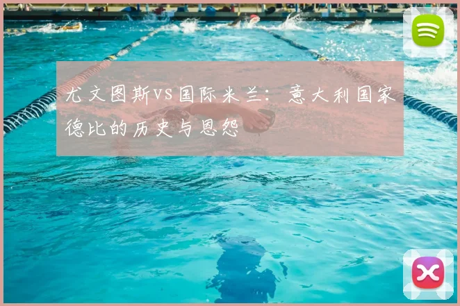 尤文图斯vs国际米兰：意大利国家德比的历史与恩怨