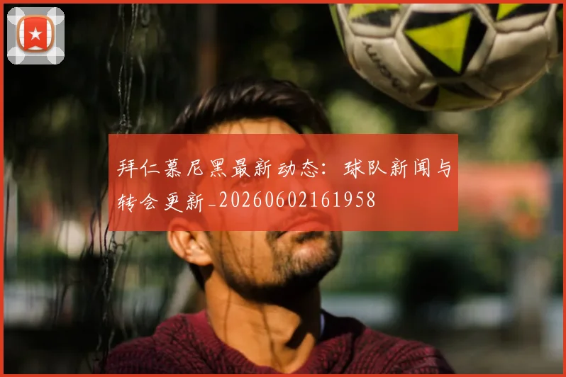 拜仁慕尼黑最新动态：球队新闻与转会更新_20260602161958