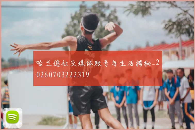 哈兰德社交媒体账号与生活揭秘_20260703222319