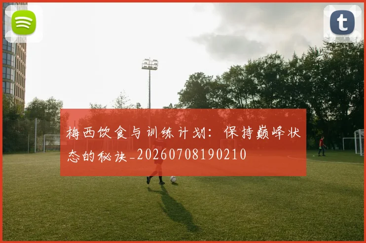 梅西饮食与训练计划：保持巅峰状态的秘诀_20260708190210