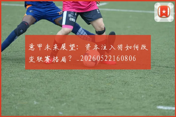 意甲未来展望:资本注入将如何改变联赛格局?_20260522160806