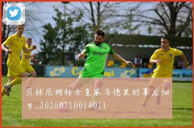 贝林厄姆转会皇家马德里的幕后细节_20260710014011