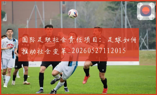 国际足联社会责任项目：足球如何推动社会变革_20260527112015