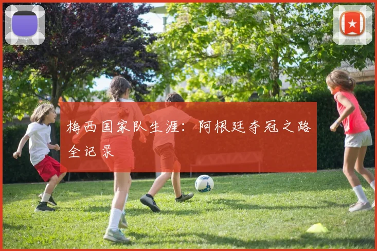 梅西国家队生涯：阿根廷夺冠之路全记录