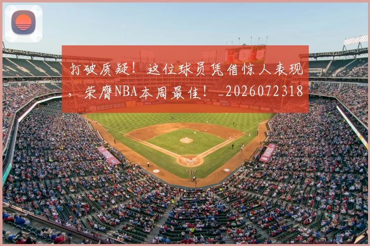 打破质疑！这位球员凭借惊人表现，荣膺NBA本周最佳！_20260723182250