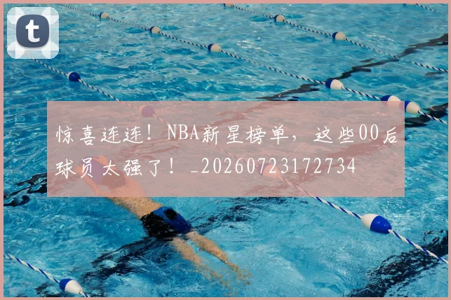 惊喜连连!NBA新星榜单,这些00后球员太强了!_20260723172734