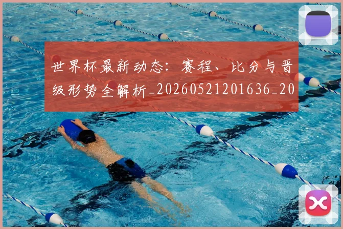 世界杯最新动态:赛程、比分与晋级形势全解析_20260521201636_20260715191549